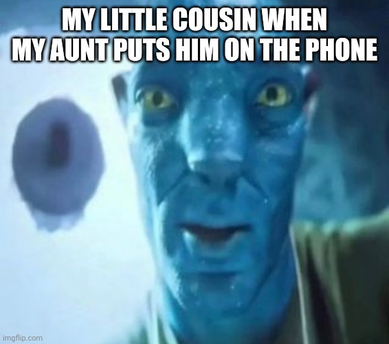 Avatar guy | MY LITTLE COUSIN WHEN MY AUNT PUTS HIM ON THE PHONE | image tagged in avatar guy | made w/ Imgflip meme maker