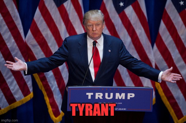 Donald Trump | TYRANT | image tagged in donald trump | made w/ Imgflip meme maker