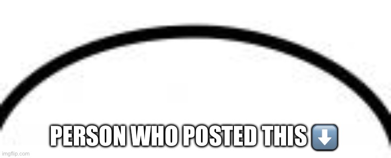 top of speech bubble | PERSON WHO POSTED THIS ⬇️ | image tagged in top of speech bubble | made w/ Imgflip meme maker