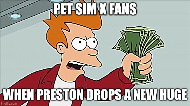 Preston | PET SIM X FANS; WHEN PRESTON DROPS A NEW HUGE | image tagged in memes,shut up and take my money fry,funny,pets | made w/ Imgflip meme maker