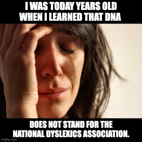 DNA | I WAS TODAY YEARS OLD WHEN I LEARNED THAT DNA; DOES NOT STAND FOR THE NATIONAL DYSLEXICS ASSOCIATION. | image tagged in memes,first world problems,dad joke | made w/ Imgflip meme maker