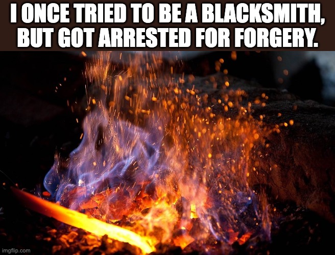 Blacksmith | I ONCE TRIED TO BE A BLACKSMITH, BUT GOT ARRESTED FOR FORGERY. | image tagged in blacksmith forge | made w/ Imgflip meme maker