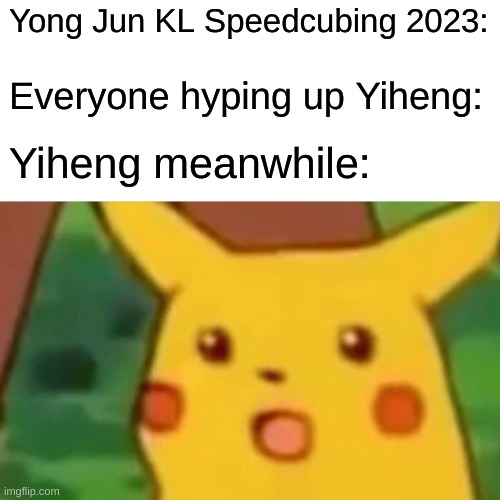 Surprised Pikachu Meme | Yong Jun KL Speedcubing 2023:; Everyone hyping up Yiheng:; Yiheng meanwhile: | image tagged in memes,surprised pikachu | made w/ Imgflip meme maker