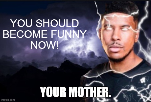 you should be funny now | YOUR MOTHER. | image tagged in you should be funny now | made w/ Imgflip meme maker