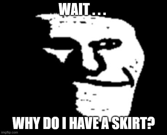 Depressed Troll Face | WAIT . . . WHY DO I HAVE A SKIRT? | image tagged in depressed troll face | made w/ Imgflip meme maker