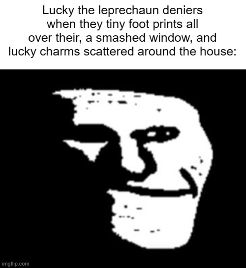 Depressed Troll Face | Lucky the leprechaun deniers when they tiny foot prints all over their, a smashed window, and lucky charms scattered around the house: | image tagged in depressed troll face | made w/ Imgflip meme maker
