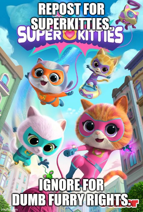 Superkitties (Don't Let Them Spread Their Fetish Onto This Hit!) | REPOST FOR SUPERKITTIES. IGNORE FOR DUMB FURRY RIGHTS. | image tagged in disney junior,superkitties,repost | made w/ Imgflip meme maker