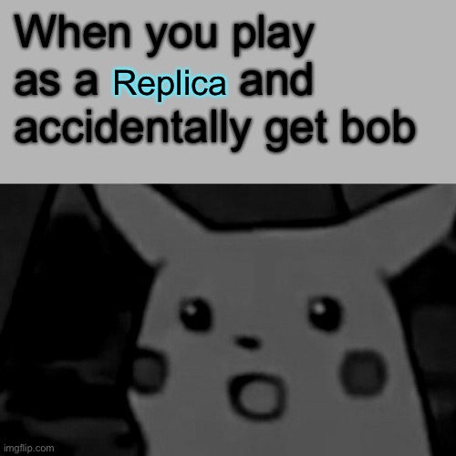 Lucky you..... >:( | When you play as a           and accidentally get bob; Replica | image tagged in memes,surprised pikachu | made w/ Imgflip meme maker