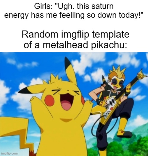 Metalhead Pikachu | Girls: "Ugh. this saturn energy has me feeliing so down today!"; Random imgflip template of a metalhead pikachu: | image tagged in metalhead pikachu | made w/ Imgflip meme maker