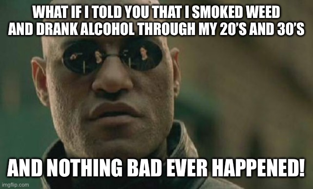 Matrix Morpheus Meme | WHAT IF I TOLD YOU THAT I SMOKED WEED AND DRANK ALCOHOL THROUGH MY 20’S AND 30’S; AND NOTHING BAD EVER HAPPENED! | image tagged in memes,matrix morpheus | made w/ Imgflip meme maker