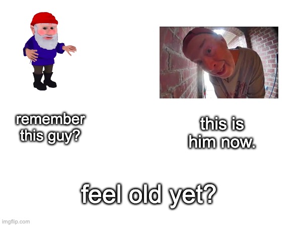 feel old yet? | this is him now. remember this guy? feel old yet? | image tagged in gnome,open the noor,feel old yet | made w/ Imgflip meme maker