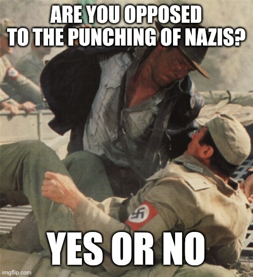 This is clearly a very emotional issue for Nazis. | ARE YOU OPPOSED
TO THE PUNCHING OF NAZIS? YES OR NO | image tagged in indiana jones punching nazis,neo-nazis,nazis,emotions,hurt feelings,offended | made w/ Imgflip meme maker