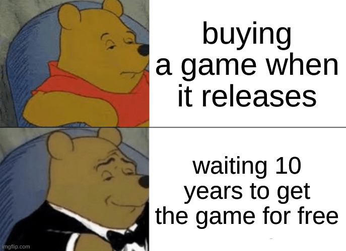 Tuxedo Winnie The Pooh Meme | buying a game when it releases; waiting 10 years to get the game for free | image tagged in memes,tuxedo winnie the pooh | made w/ Imgflip meme maker