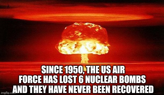 Oopsie | SINCE 1950, THE US AIR FORCE HAS LOST 6 NUCLEAR BOMBS 
AND THEY HAVE NEVER BEEN RECOVERED | image tagged in nuclear bomb mind blown | made w/ Imgflip meme maker