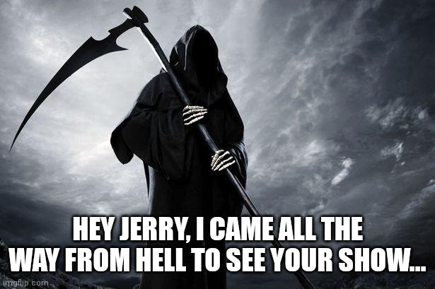 Death | HEY JERRY, I CAME ALL THE WAY FROM HELL TO SEE YOUR SHOW... | image tagged in death | made w/ Imgflip meme maker