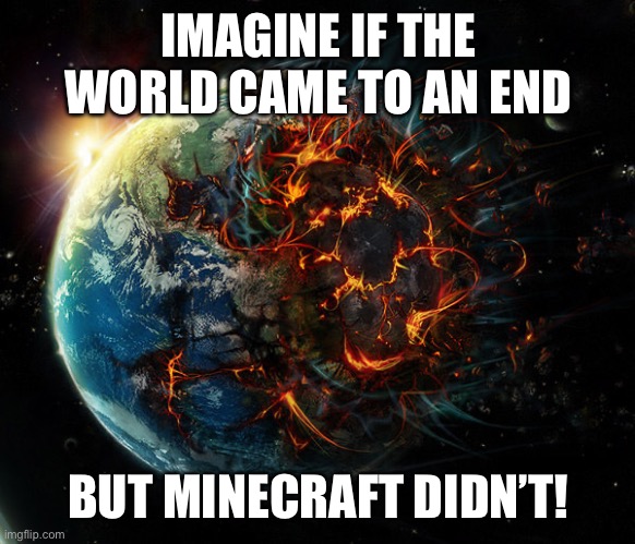 It is the end of the world as we know it | IMAGINE IF THE WORLD CAME TO AN END BUT MINECRAFT DIDN’T! | image tagged in it is the end of the world as we know it | made w/ Imgflip meme maker