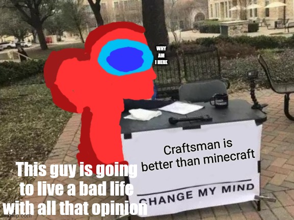 Change My Mind Meme | WHY AM I HERE; Craftsman is better than minecraft; This guy is going to live a bad life with all that opinion | image tagged in memes,change my mind | made w/ Imgflip meme maker