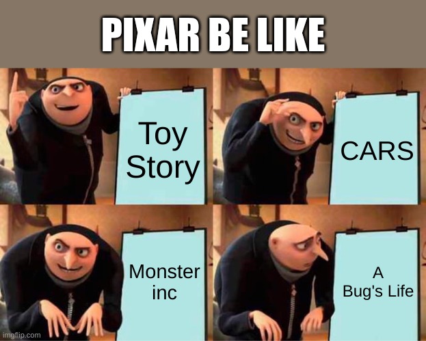 pixar be like | PIXAR BE LIKE; Toy Story; CARS; Monster inc; A Bug's Life | image tagged in memes,gru's plan | made w/ Imgflip meme maker
