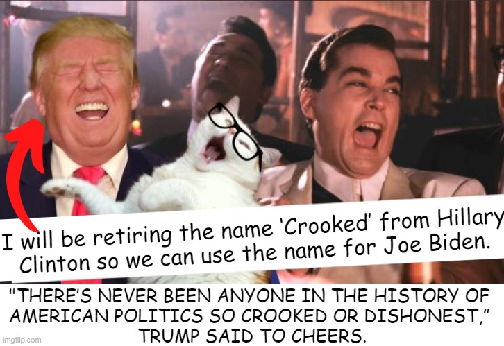 ‘Crooked Joe Biden’ | I will be retiring the name ‘Crooked’ from Hillary 

Clinton so we can use the name for Joe Biden. "THERE’S NEVER BEEN ANYONE IN THE HISTORY OF 

AMERICAN POLITICS SO CROOKED OR DISHONEST,” 

TRUMP SAID TO CHEERS. | image tagged in politics,donald trump,the truth teller,political humor,the truth,joe biden | made w/ Imgflip meme maker