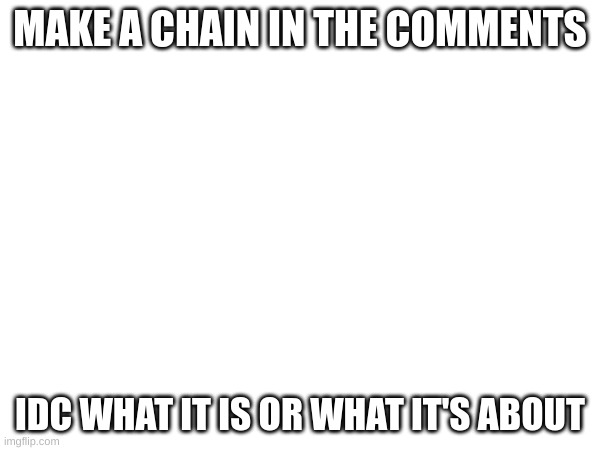 idk | MAKE A CHAIN IN THE COMMENTS; IDC WHAT IT IS OR WHAT IT'S ABOUT | image tagged in idk | made w/ Imgflip meme maker