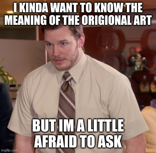 Afraid To Ask Andy Meme | I KINDA WANT TO KNOW THE MEANING OF THE ORIGIONAL ART; BUT IM A LITTLE AFRAID TO ASK | image tagged in memes,afraid to ask andy | made w/ Imgflip meme maker
