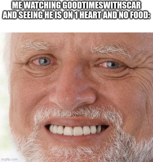 SCAR, PLZ EAT | ME WATCHING GOODTIMESWITHSCAR AND SEEING HE IS ON 1 HEART AND NO FOOD: | image tagged in hide the pain harold,hermitcraft | made w/ Imgflip meme maker