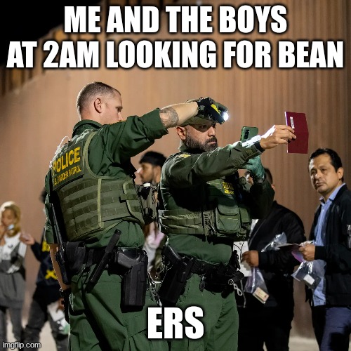 ME AND THE BOYS AT 2AM LOOKING FOR BEAN; ERS | image tagged in beans | made w/ Imgflip meme maker
