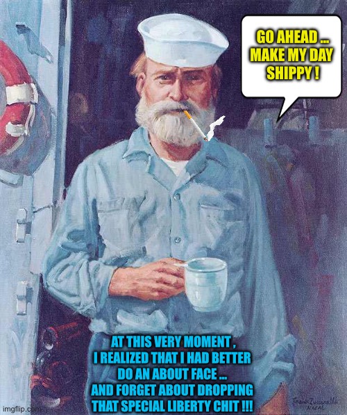 Scrap That Plan !  ABORT , ABORT , ABORT !!!   : ) | GO AHEAD …
MAKE MY DAY 
SHIPPY ! AT THIS VERY MOMENT ,
I REALIZED THAT I HAD BETTER 
DO AN ABOUT FACE … 
AND FORGET ABOUT DROPPING 
THAT SPECIAL LIBERTY CHIT !!! | image tagged in old sailor | made w/ Imgflip meme maker