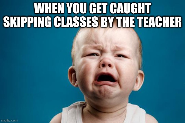 I don't skip a class. Not one | WHEN YOU GET CAUGHT SKIPPING CLASSES BY THE TEACHER | image tagged in baby crying | made w/ Imgflip meme maker