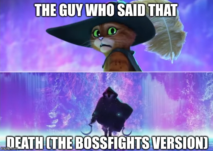 Puss and boots scared | THE GUY WHO SAID THAT DEATH (THE BOSSFIGHTS VERSION) | image tagged in puss and boots scared | made w/ Imgflip meme maker