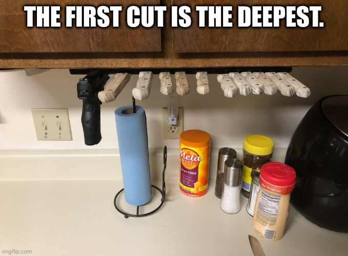 The first cut is the deepest. | THE FIRST CUT IS THE DEEPEST. | image tagged in funny memes,guns,knife,kitchen | made w/ Imgflip meme maker