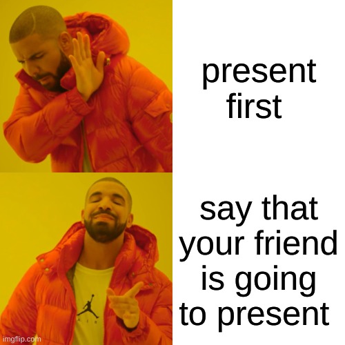 Drake Hotline Bling | present first; say that your friend is going to present | image tagged in memes,drake hotline bling | made w/ Imgflip meme maker