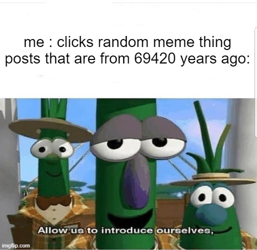 impflip slander | me : clicks random meme thing
posts that are from 69420 years ago: | image tagged in allow us to introduce ourselves,silly | made w/ Imgflip meme maker