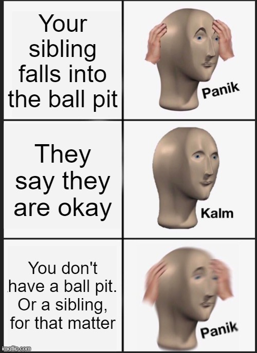 Panik Kalm Panik | Your sibling falls into the ball pit; They say they are okay; You don't have a ball pit. Or a sibling, for that matter | image tagged in memes,panik kalm panik | made w/ Imgflip meme maker