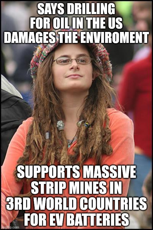 Which power source does NOT require damaging the Earth to produce again? Saying your holes are better than my holes is hypocrisy | SAYS DRILLING FOR OIL IN THE US DAMAGES THE ENVIROMENT; SUPPORTS MASSIVE STRIP MINES IN 3RD WORLD COUNTRIES FOR EV BATTERIES | image tagged in hippie,electricity,oil,earth,power,hypocrisy | made w/ Imgflip meme maker