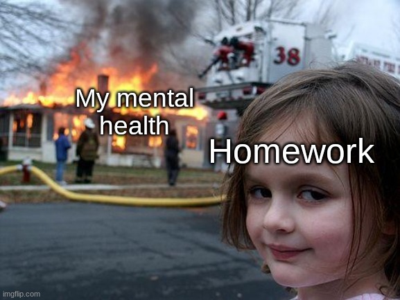 yep | My mental health; Homework | image tagged in memes,disaster girl | made w/ Imgflip meme maker