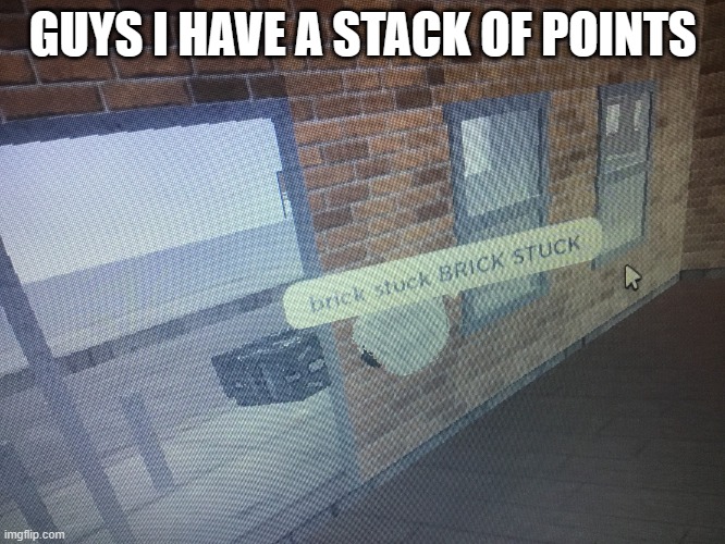 Brick stuck | GUYS I HAVE A STACK OF POINTS | image tagged in brick stuck | made w/ Imgflip meme maker
