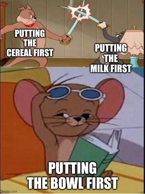 Tom and Spike fighting | PUTTING THE CEREAL FIRST; PUTTING THE MILK FIRST; PUTTING THE BOWL FIRST | image tagged in tom and spike fighting | made w/ Imgflip meme maker