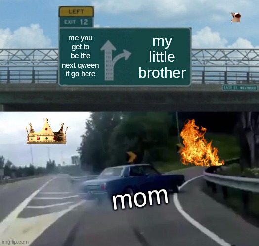 Left Exit 12 Off Ramp | me you get to be the next qween if go here; my little brother; mom | image tagged in memes,left exit 12 off ramp | made w/ Imgflip meme maker