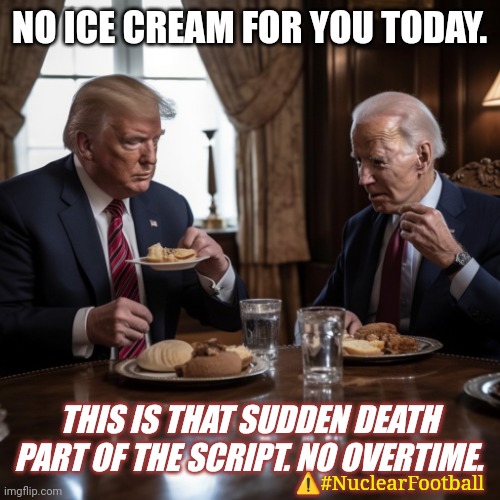 2024 is Officially Cancelled. POPCORN? NCSWIC. | NO ICE CREAM FOR YOU TODAY. THIS IS THAT SUDDEN DEATH PART OF THE SCRIPT. NO OVERTIME. ⚠️#NuclearFootball | image tagged in trump biden,joe biden worries,ice cream,overtime,the great awakening,popcorn | made w/ Imgflip meme maker