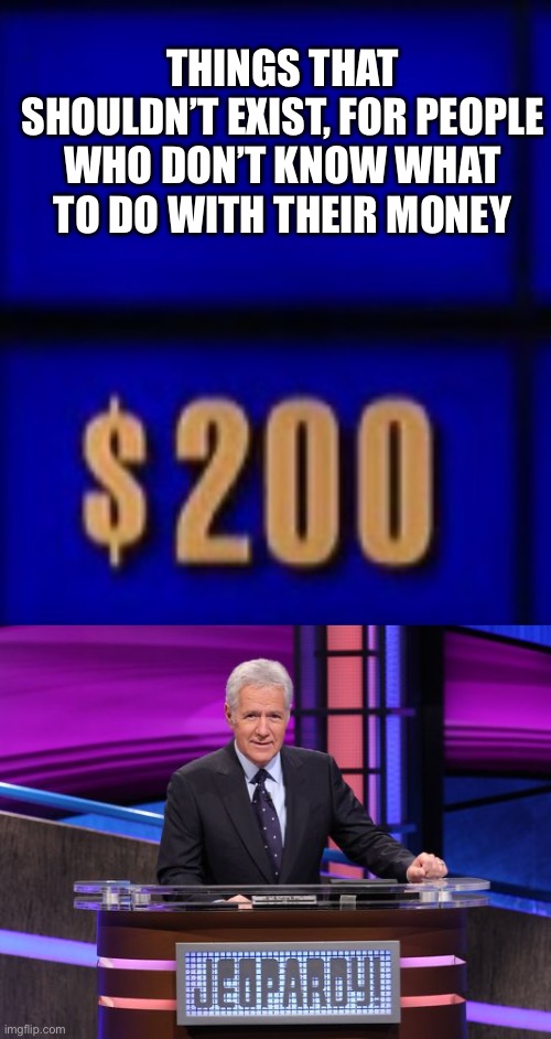 THINGS THAT SHOULDN’T EXIST, FOR PEOPLE WHO DON’T KNOW WHAT TO DO WITH THEIR MONEY | image tagged in jeopardy category,alex trebek jeopardy | made w/ Imgflip meme maker
