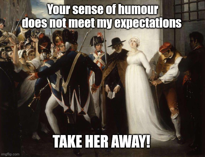 Banished! | Your sense of humour does not meet my expectations; TAKE HER AWAY! | image tagged in meme,marie-antoinette,humour,banishment | made w/ Imgflip meme maker