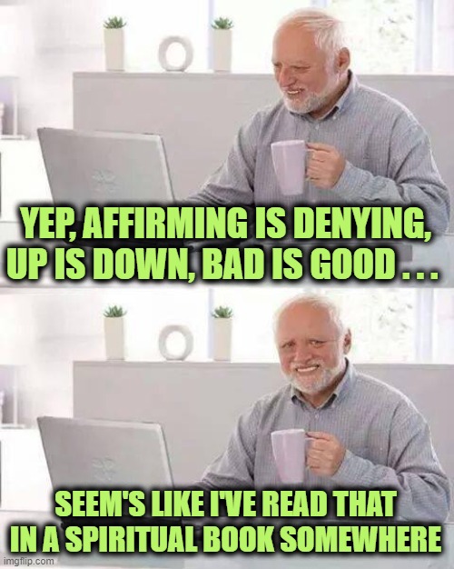 Hide the Pain Harold Meme | YEP, AFFIRMING IS DENYING, UP IS DOWN, BAD IS GOOD . . . SEEM'S LIKE I'VE READ THAT IN A SPIRITUAL BOOK SOMEWHERE | image tagged in memes,hide the pain harold | made w/ Imgflip meme maker
