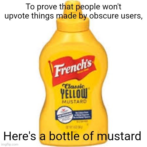 To prove that people won't upvote things made by obscure users, Here's a bottle of mustard | image tagged in mustard | made w/ Imgflip meme maker