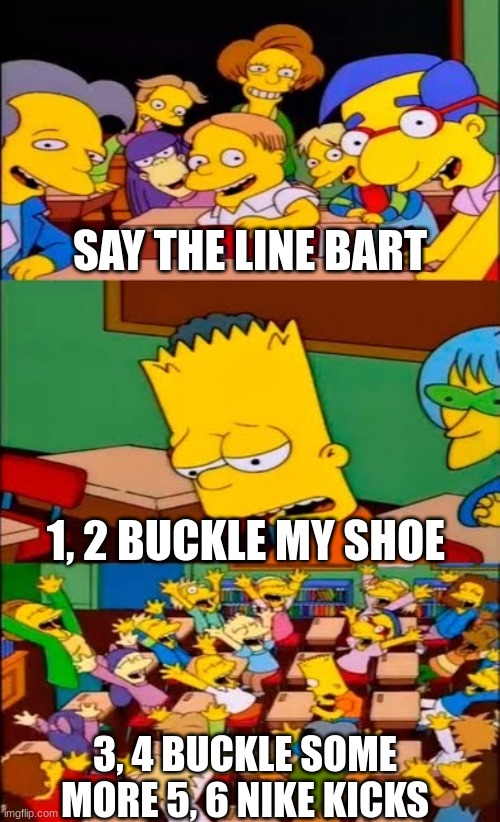 say the line bart! simpsons | SAY THE LINE BART; 1, 2 BUCKLE MY SHOE; 3, 4 BUCKLE SOME MORE 5, 6 NIKE KICKS | image tagged in say the line bart simpsons,memes | made w/ Imgflip meme maker