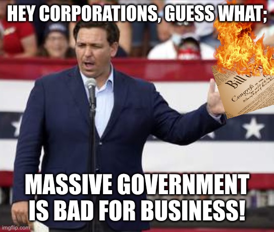 Governor Ron DeSantis - Nazi Misogynist | HEY CORPORATIONS, GUESS WHAT;; MASSIVE GOVERNMENT IS BAD FOR BUSINESS! | image tagged in governor ron desantis - nazi misogynist | made w/ Imgflip meme maker