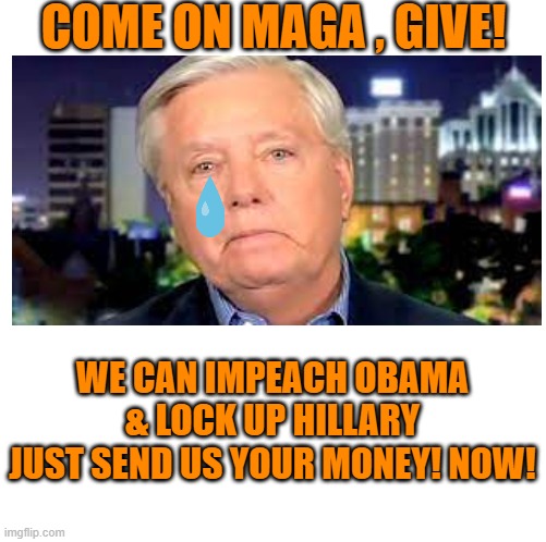COME ON MAGA , GIVE! WE CAN IMPEACH OBAMA & LOCK UP HILLARY
JUST SEND US YOUR MONEY! NOW! | made w/ Imgflip meme maker