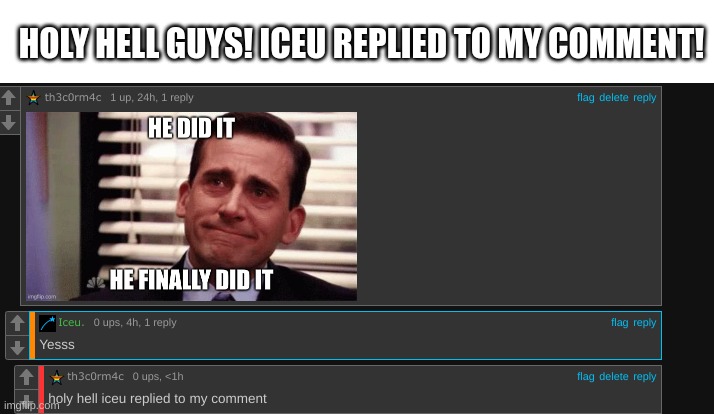 i'm practically famous now, right? | HOLY HELL GUYS! ICEU REPLIED TO MY COMMENT! | image tagged in happy | made w/ Imgflip meme maker