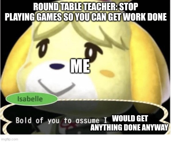 Bold of You to Assume | ROUND TABLE TEACHER: STOP PLAYING GAMES SO YOU CAN GET WORK DONE; ME; WOULD GET ANYTHING DONE ANYWAY | image tagged in bold of you to assume | made w/ Imgflip meme maker