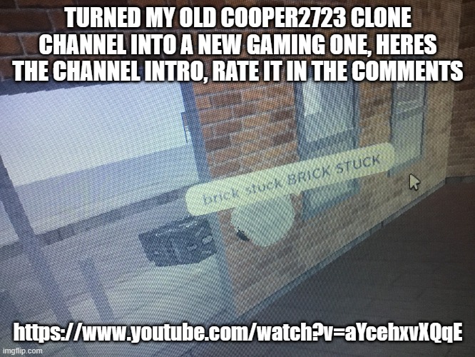 Brick stuck | TURNED MY OLD COOPER2723 CLONE CHANNEL INTO A NEW GAMING ONE, HERES THE CHANNEL INTRO, RATE IT IN THE COMMENTS; https://www.youtube.com/watch?v=aYcehxvXQqE | image tagged in brick stuck | made w/ Imgflip meme maker